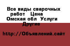 Все виды сварочных работ › Цена ­ 100 - Омская обл. Услуги » Другие   